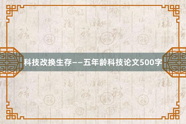 科技改换生存——五年龄科技论文500字